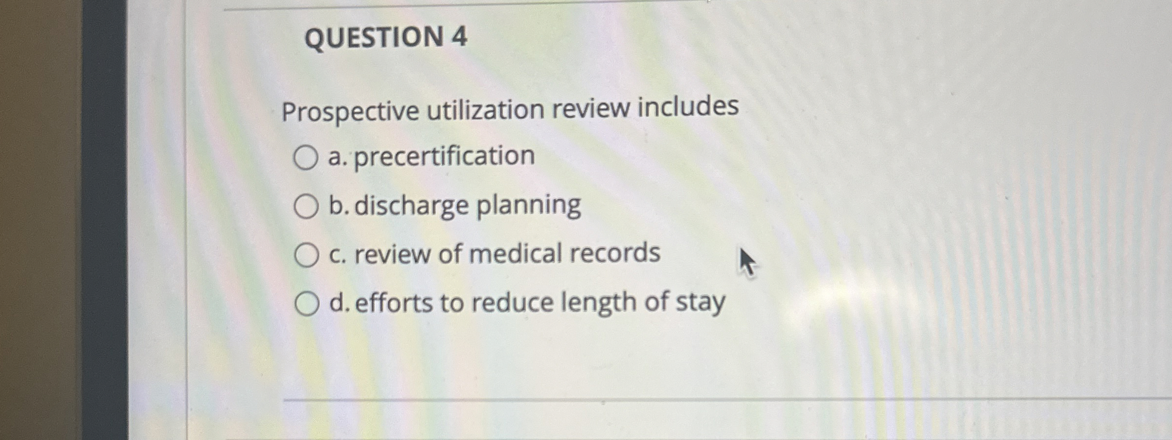  QUESTION 4 Prospective utilization review includes a. precertification b. discharge planning