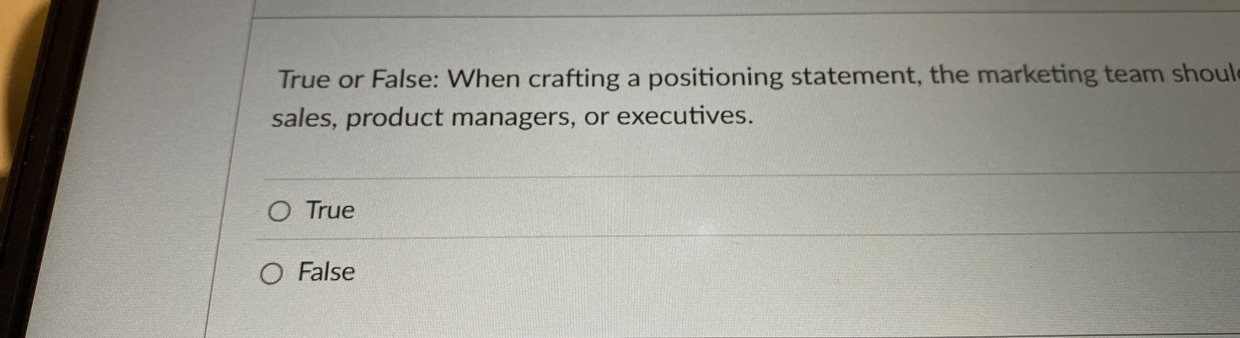  True or False: When crafting a positioning statement, the marketing team