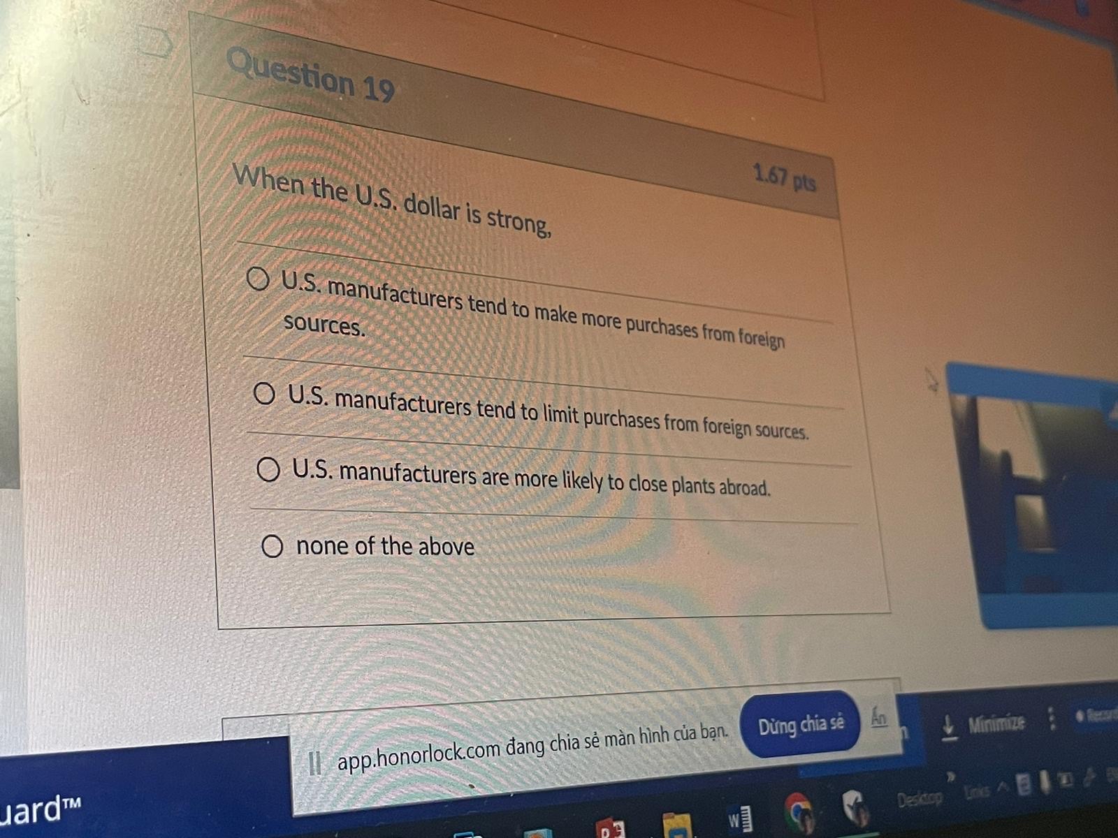  Question 19 1.67pts When the U.S. dollar is strong, U.S. manufacturers