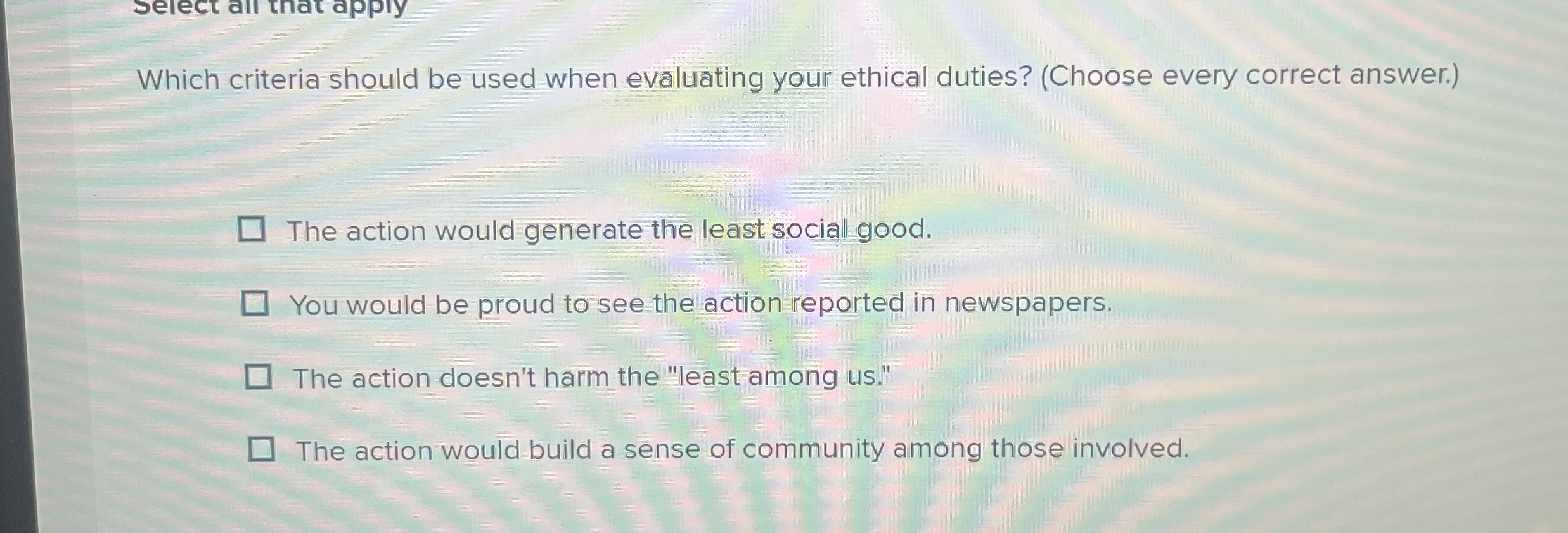  Which criteria should be used when evaluating your ethical duties? (Choose