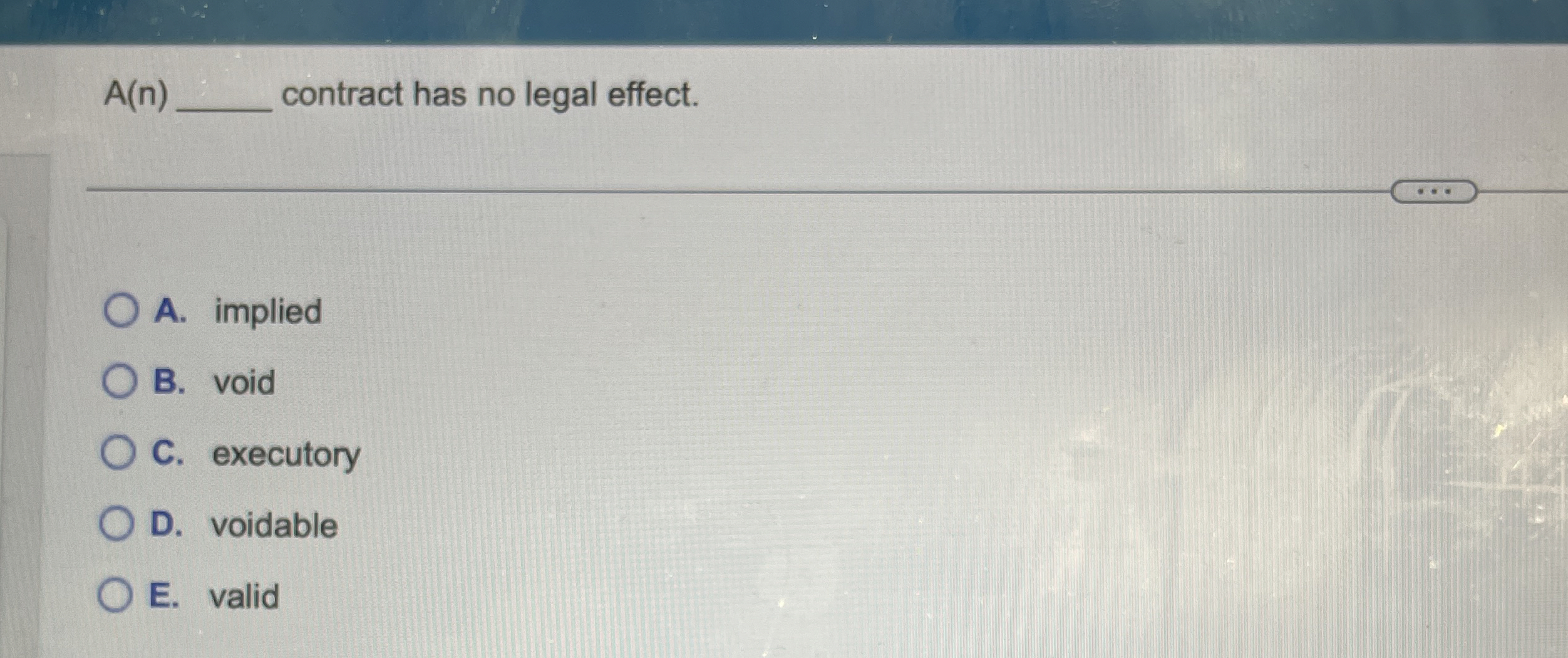  A(n) contract has no legal effect. A. implied B. void C.