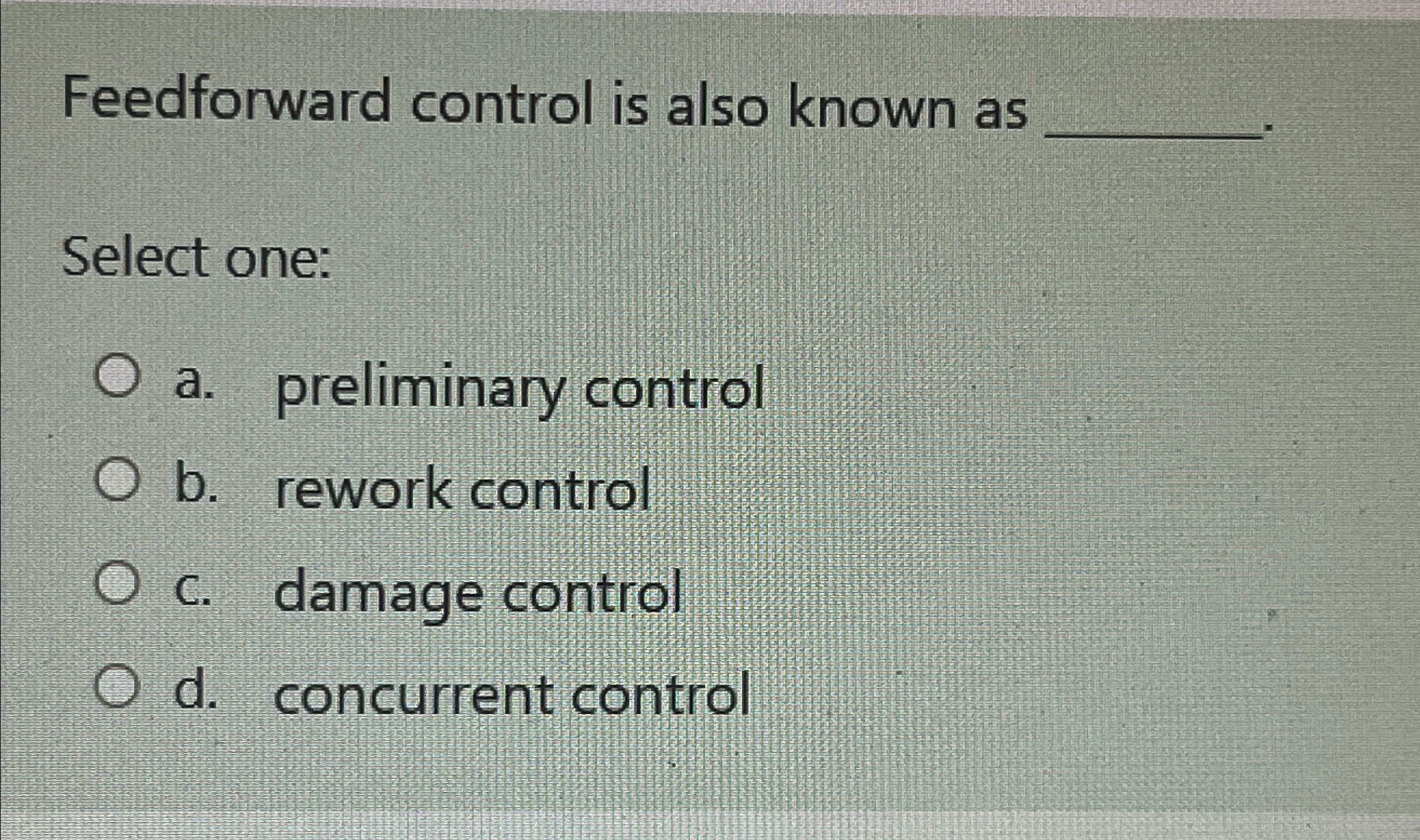  Feedforward control is also known as Select one: a. preliminary control