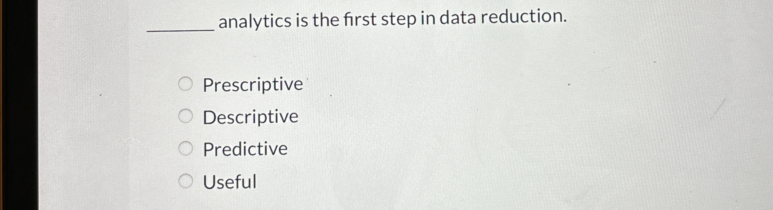  analytics is the first step in data reduction. Prescriptive Descriptive Predictive