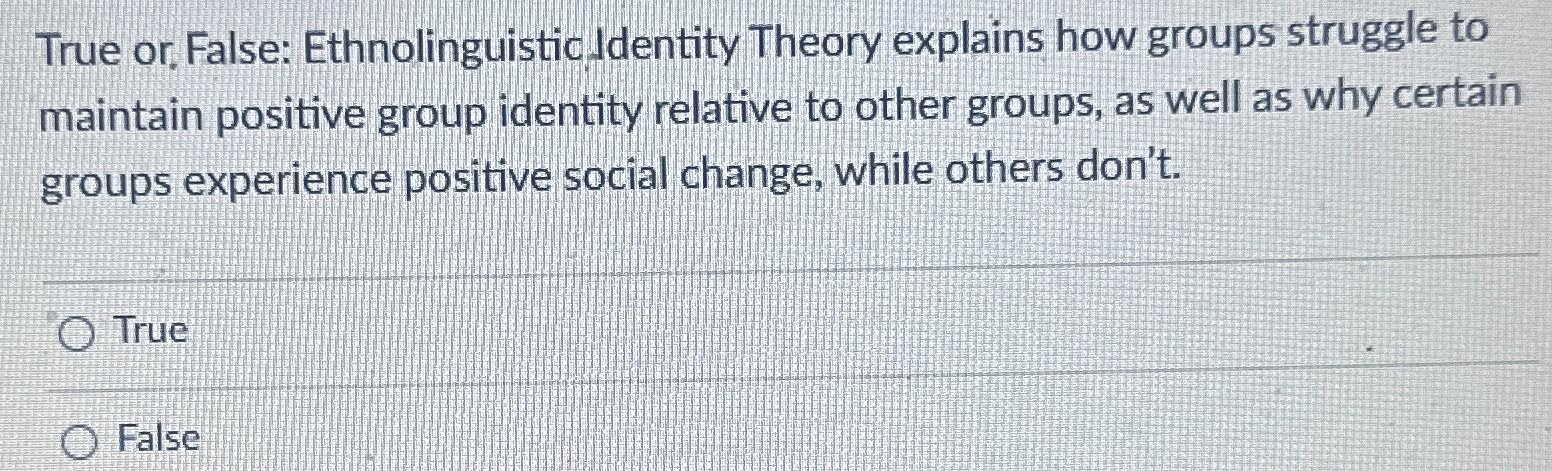  True or, False: Ethnolinguistic Jdentity Theory explains how groups struggle to