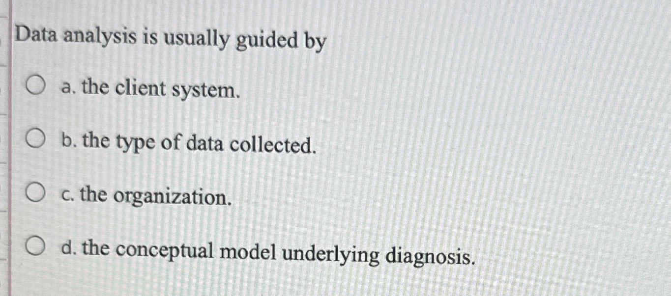  Data analysis is usually guided by a. the client system. b.