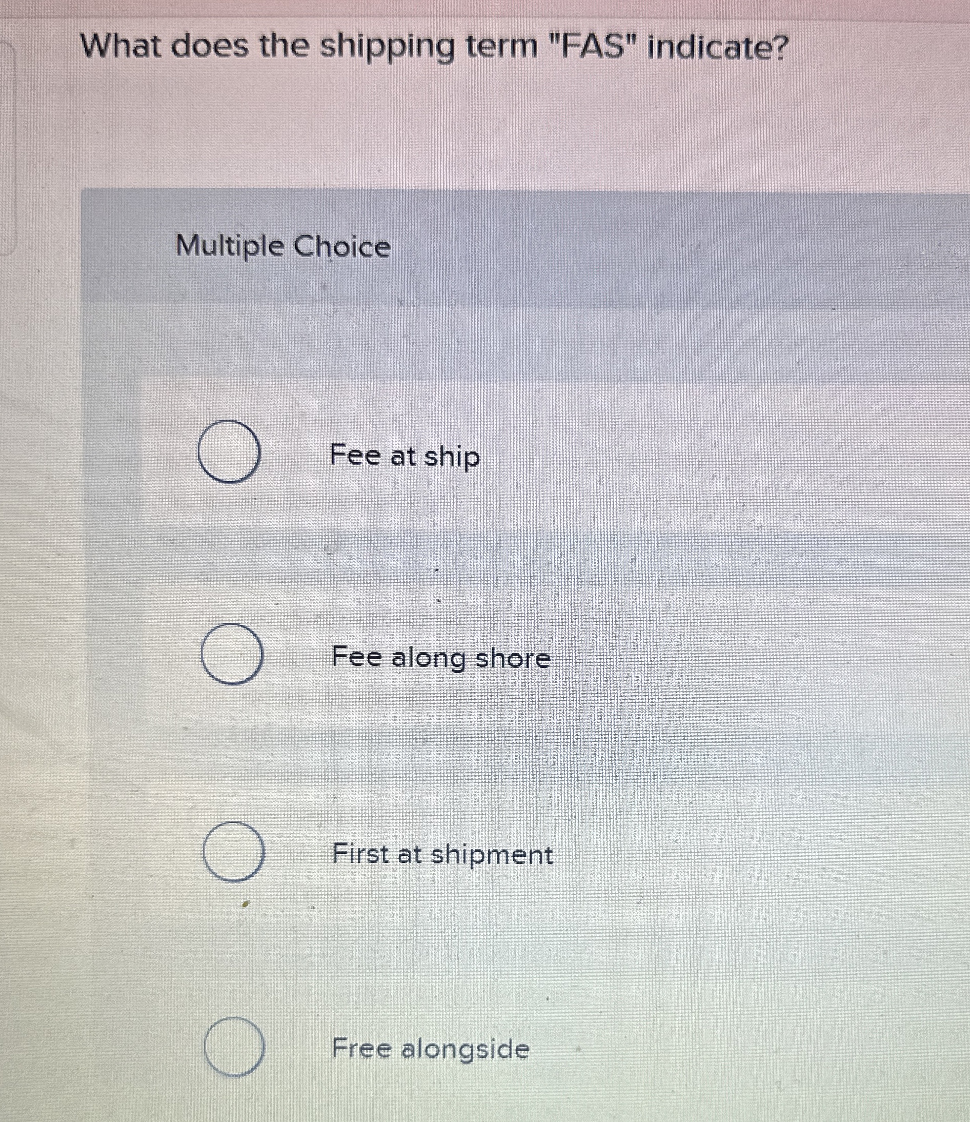  What does the shipping term "FAS" indicate? Multiple Choice Fee at
