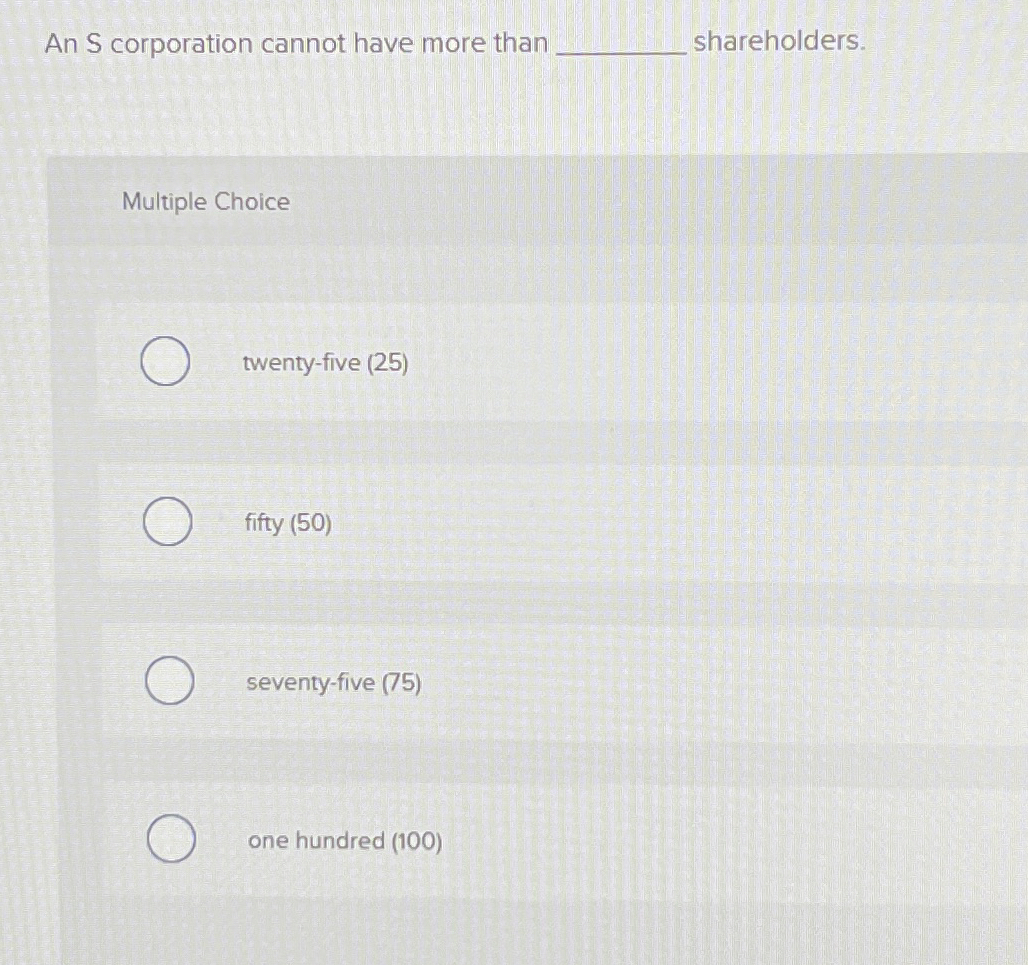  An S corporation cannot have more than shareholders. Multiple Choice twenty-five