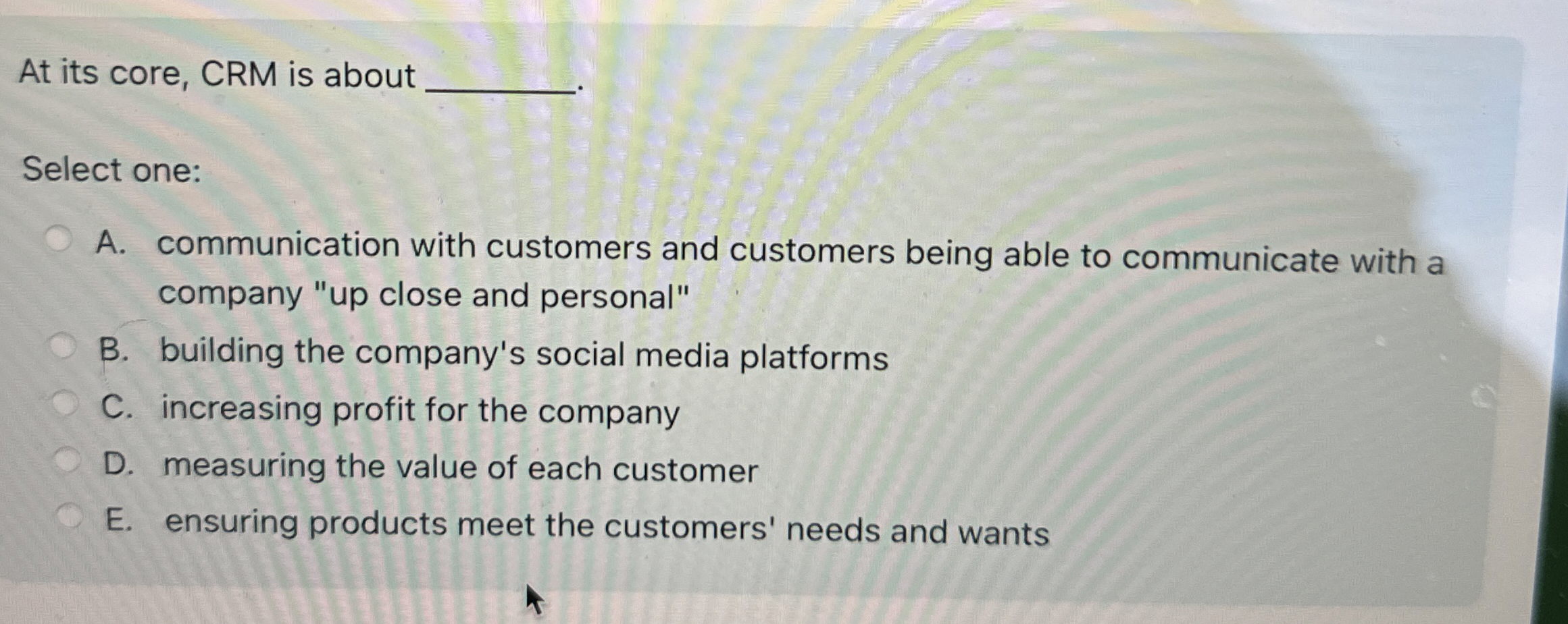  At its core, CRM is about Select one: A. communication with