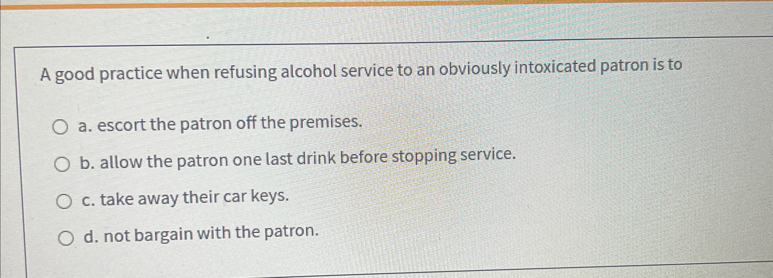  A good practice when refusing alcohol service to an obviously intoxicated