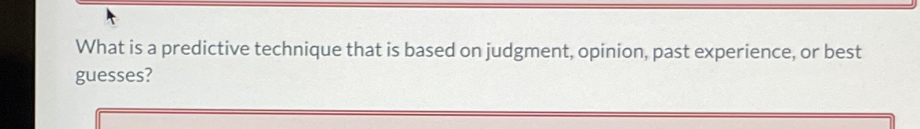 What is a predictive technique that is based on judgment, opinion,