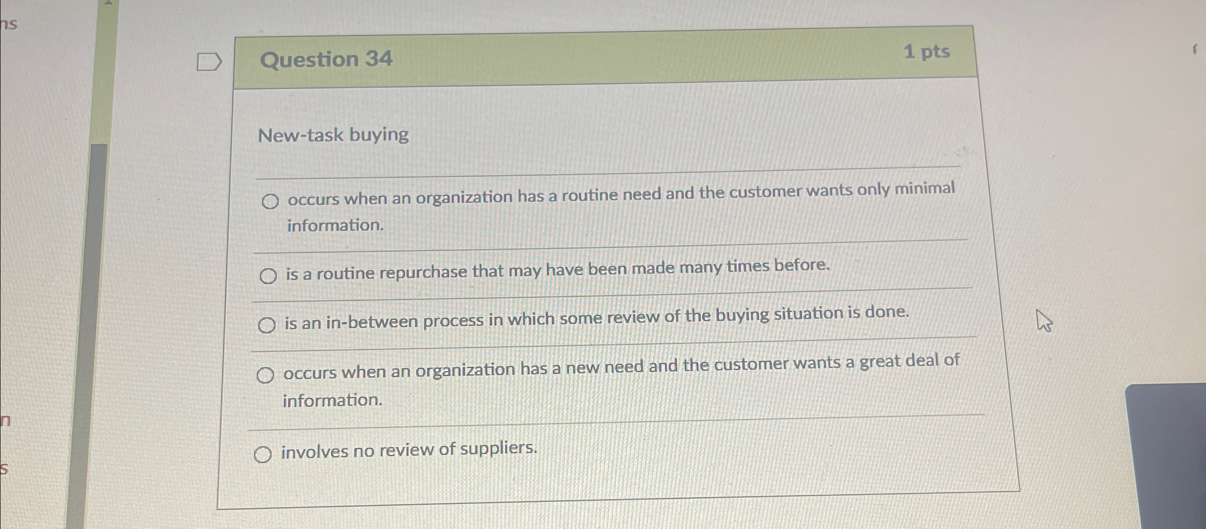  Question 34 1 pts New-task buying occurs when an organization has