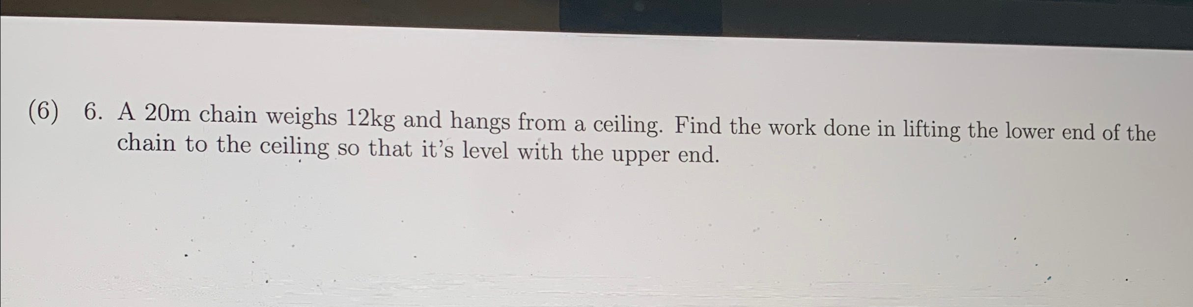  (6)6. A 20m chain weighs 12kg and hangs from a ceiling.