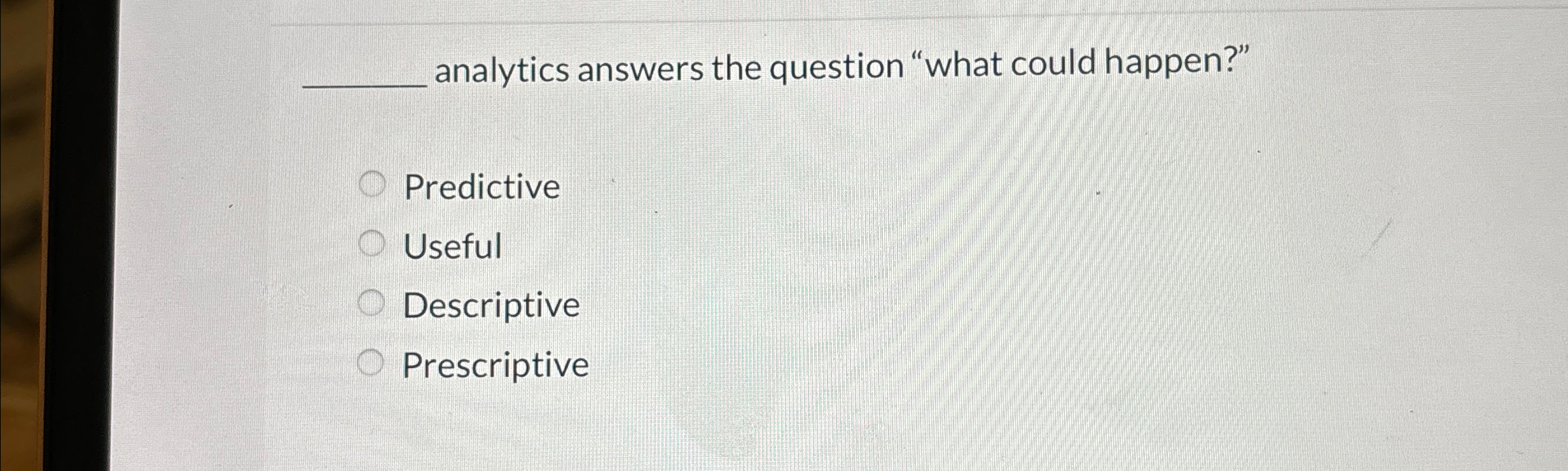  analytics answers the question "what could happen?" Predictive Useful Descriptive Prescriptive