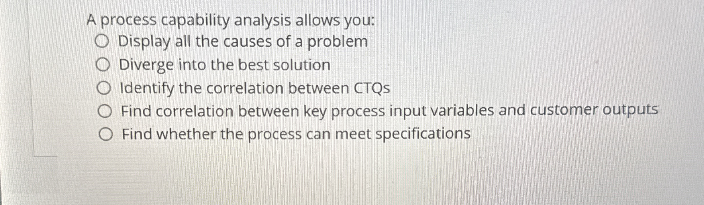  A process capability analysis allows you: Display all the causes of