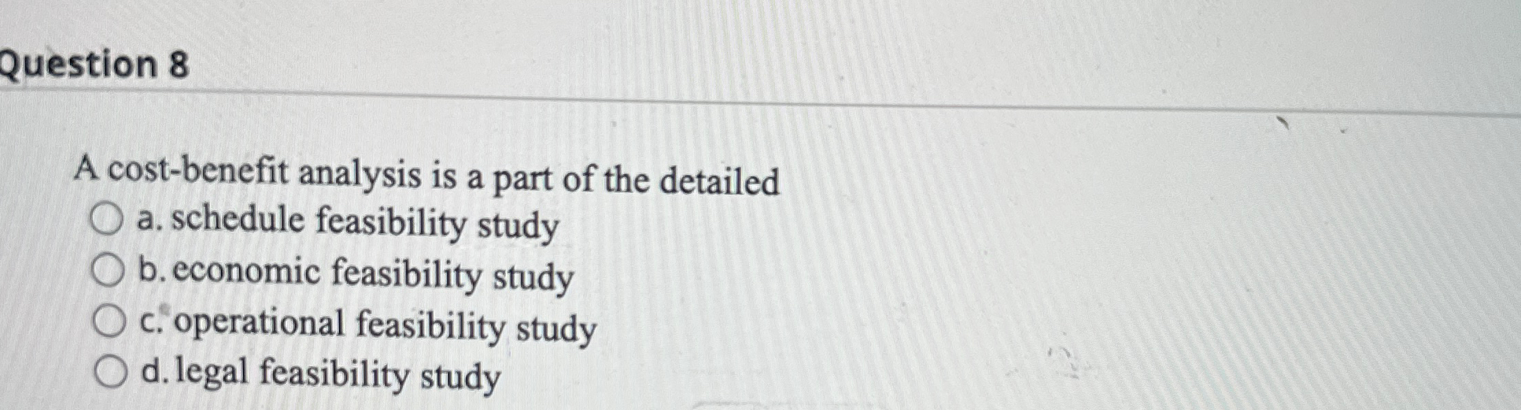  Question 8 A cost-benefit analysis is a part of the detailed