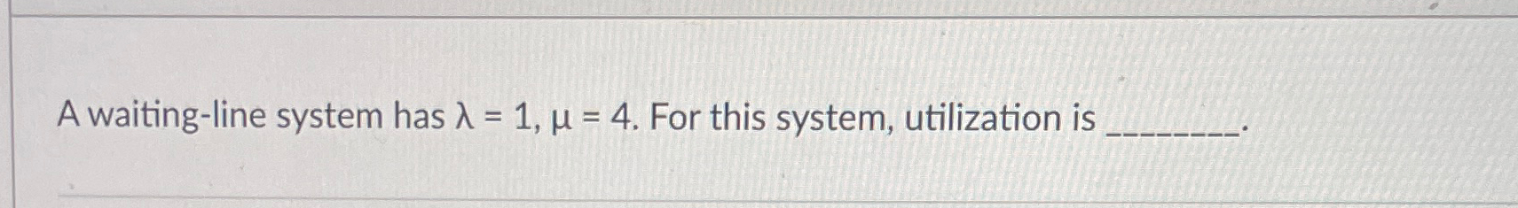  A waiting-line system has =1,=4. For this system, utilization is 