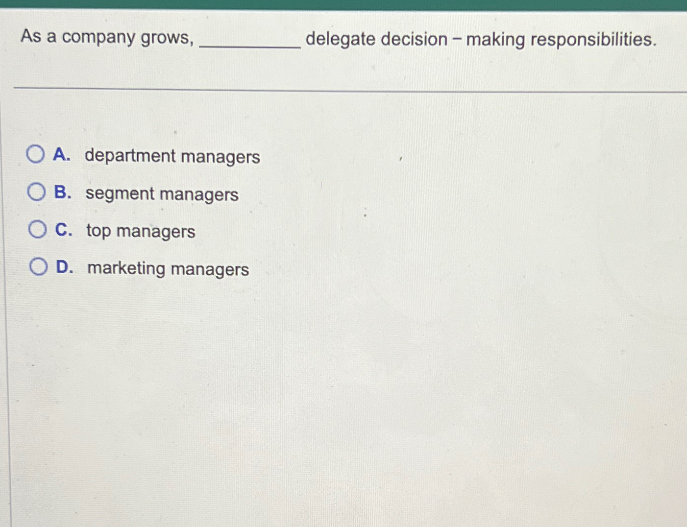  As a company grows, delegate decision - making responsibilities. A. department