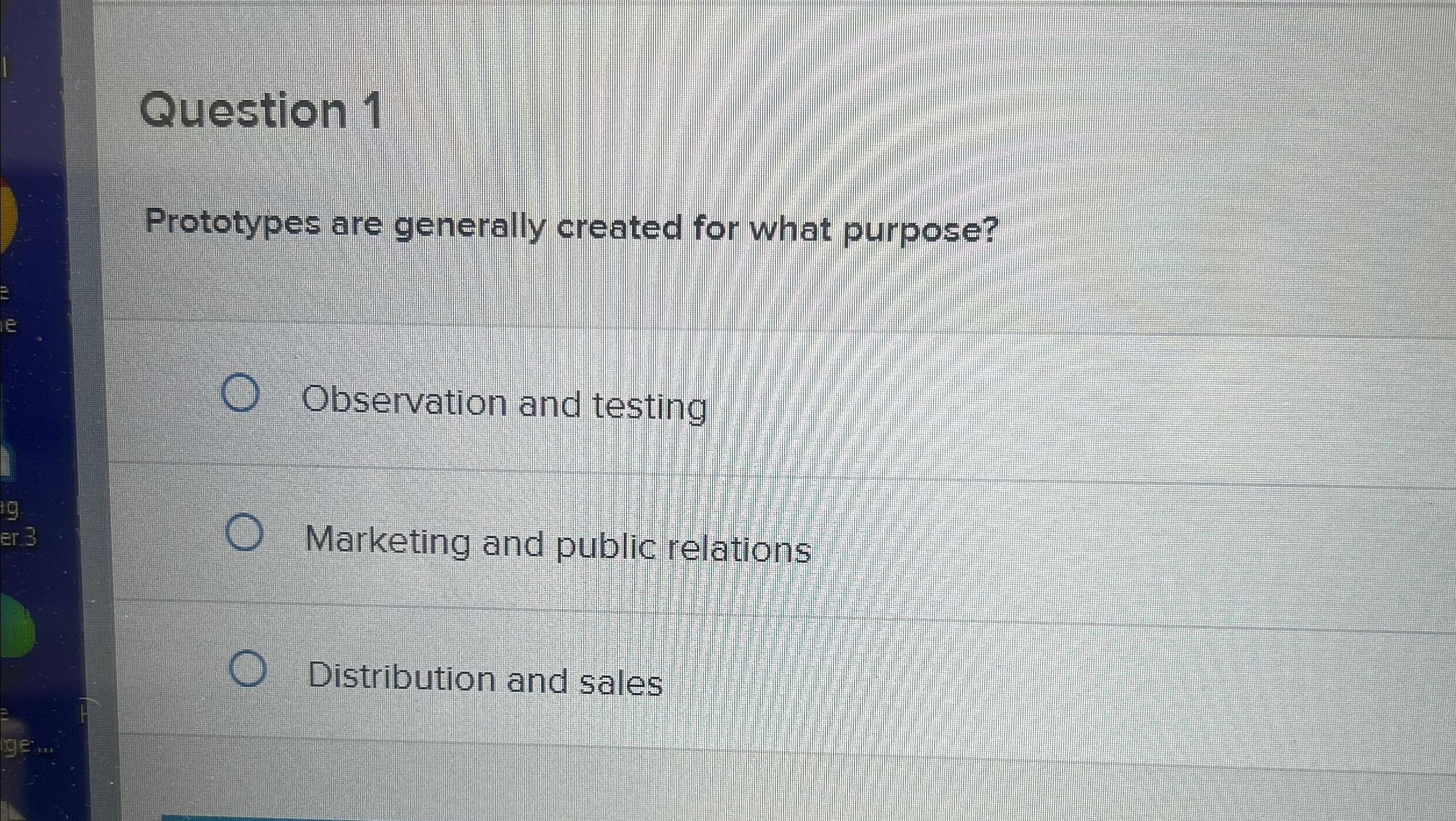  Question 1 Prototypes are generally created for what purpose? Observation and