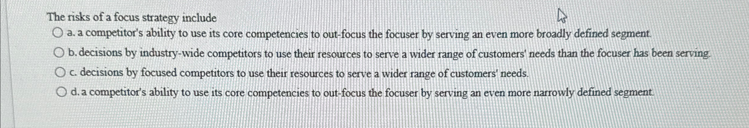  The risks of a focus strategy include a. a competitor's ability