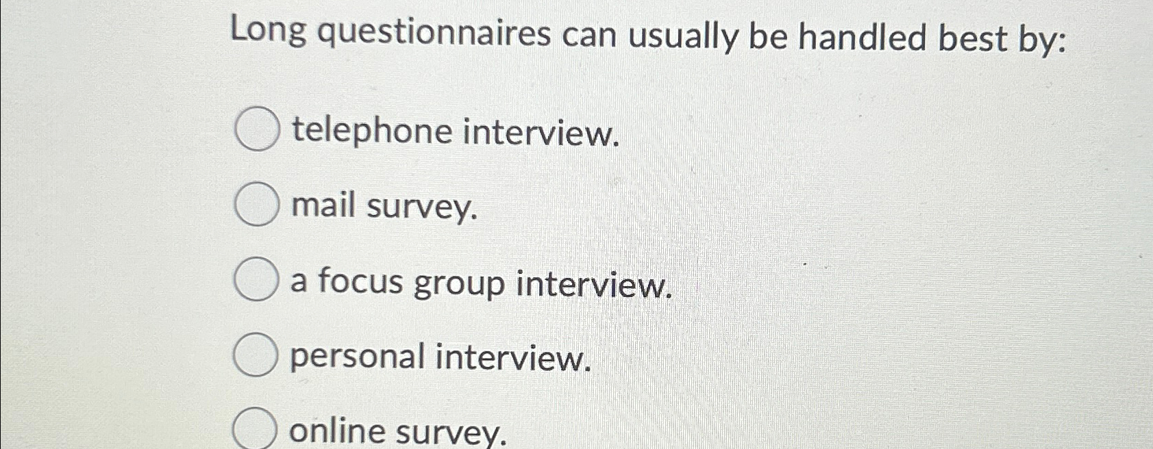  Long questionnaires can usually be handled best by: telephone interview. mail