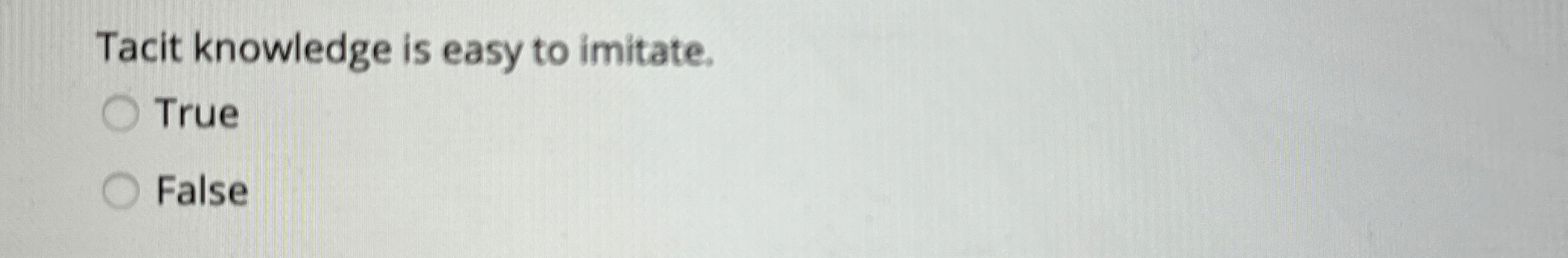  Tacit knowledge is easy to imitate. True False 