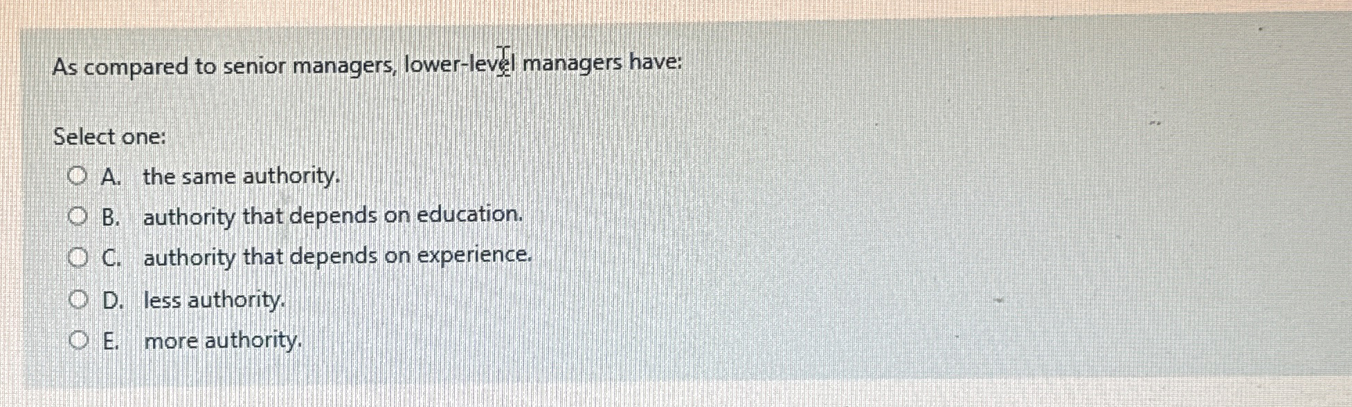  As compared to senior managers, lower-level managers have: Select one: A.