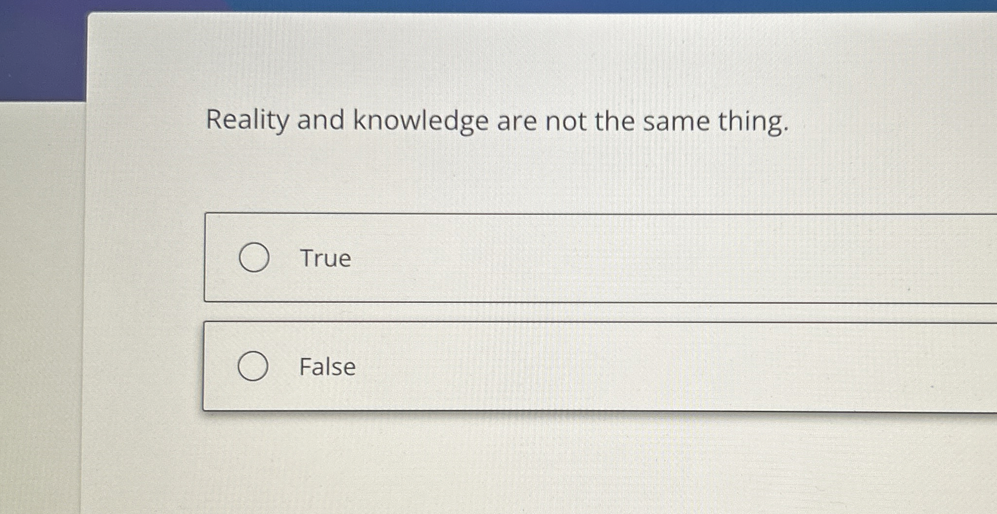  Reality and knowledge are not the same thing. True False 