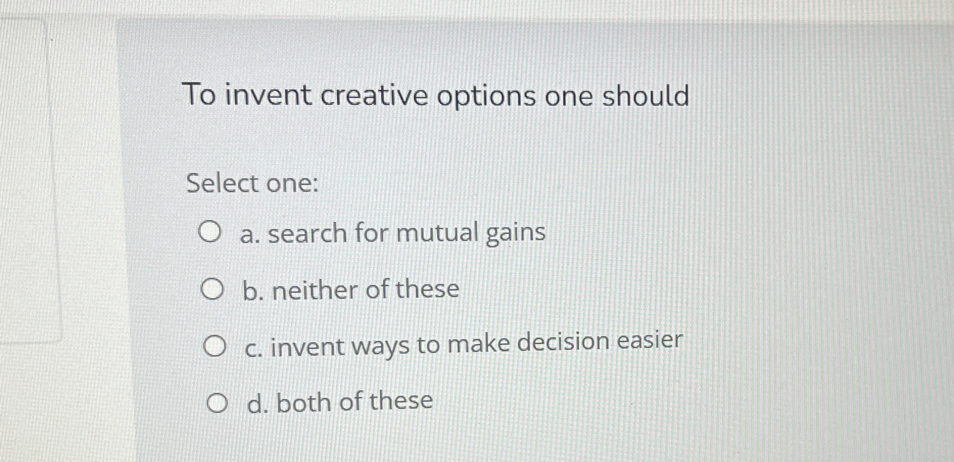 To invent creative options one should Select one: a. search for