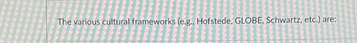  The various cultural frameworks (e.g., Hofstede, GLOBE, Schwartz, etc.) are: 