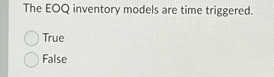  The EOQ inventory models are time triggered. True False 
