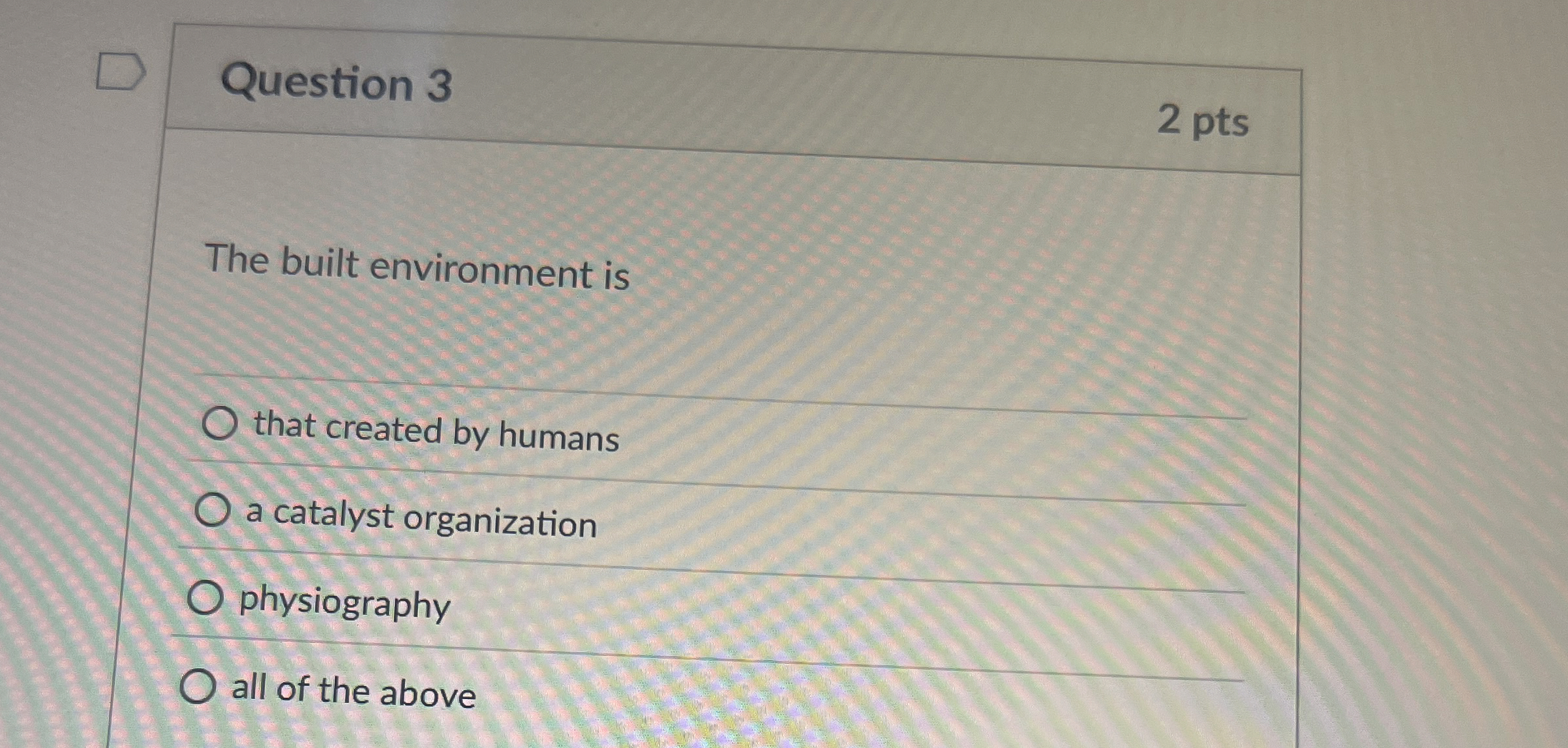  Question 3 2 pts The built environment is that created by