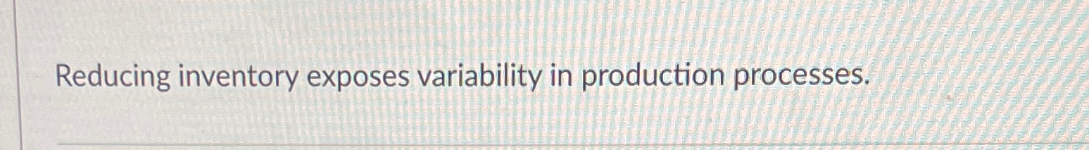  Reducing inventory exposes variability in production processes. 