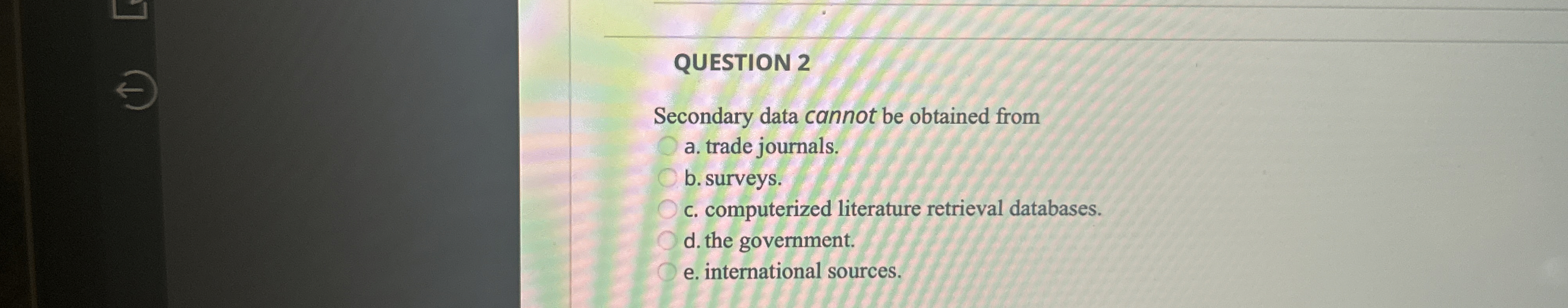  QUESTION 2 Secondary data cannot be obtained from a. trade journals.