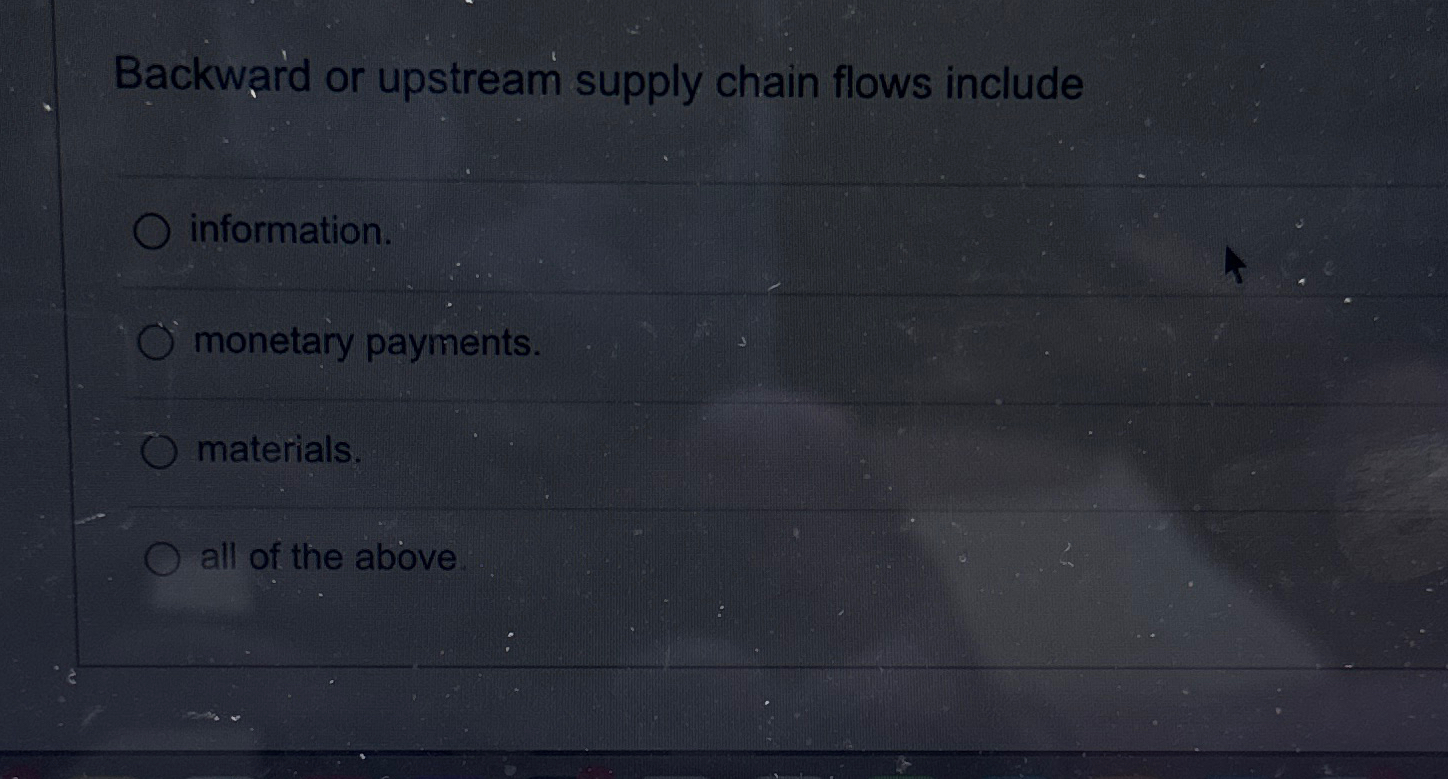  Backward or upstream supply chain flows include information. monetary payments. materials.