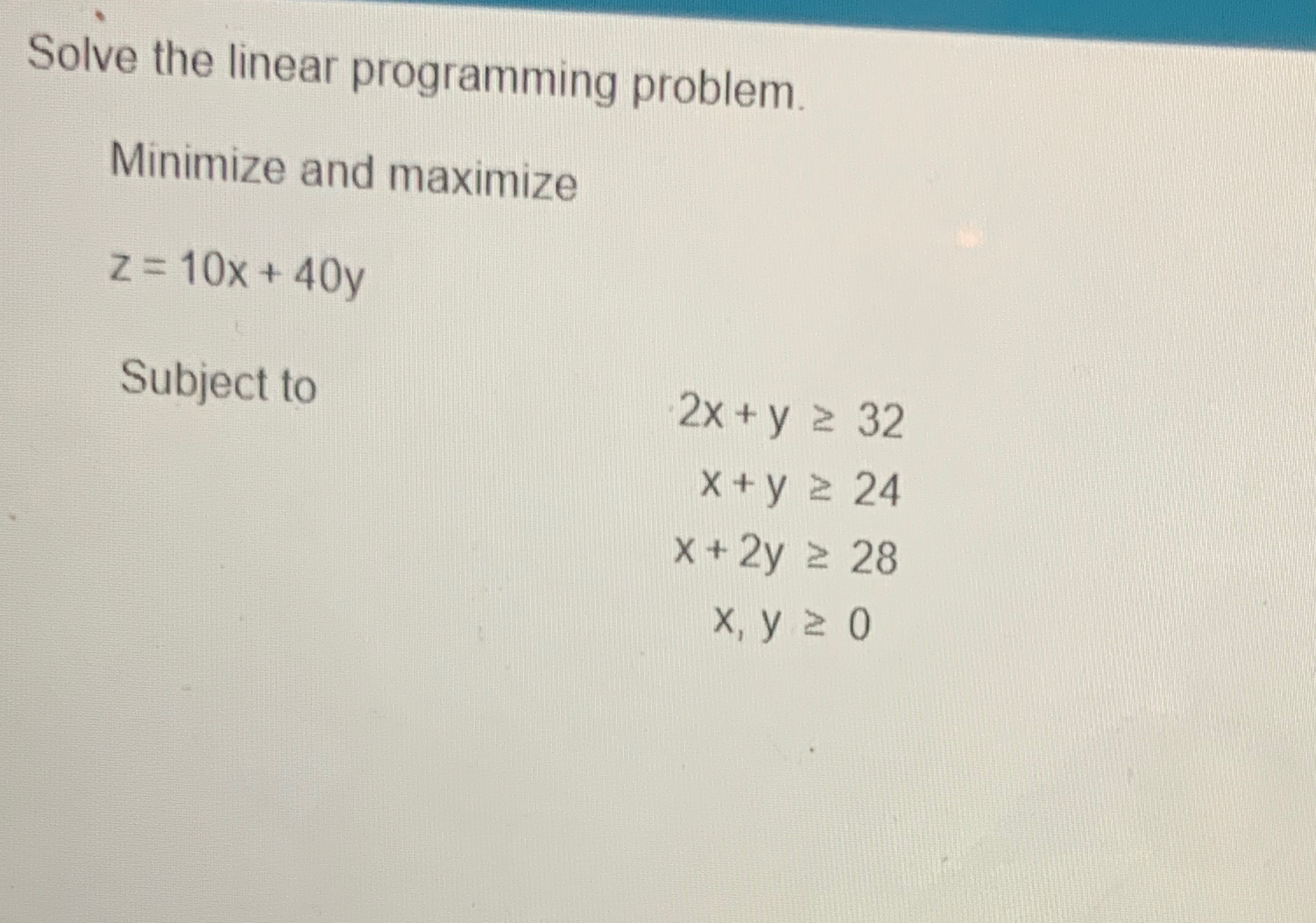  Solve the linear programming problem. Minimize and maximize z=10x+40y Subject to