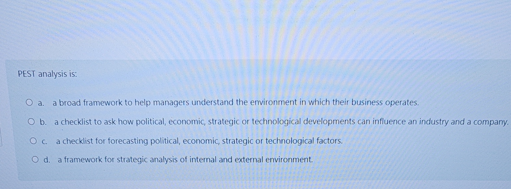  PEST analysis is: a. a broad framework to help managers understand