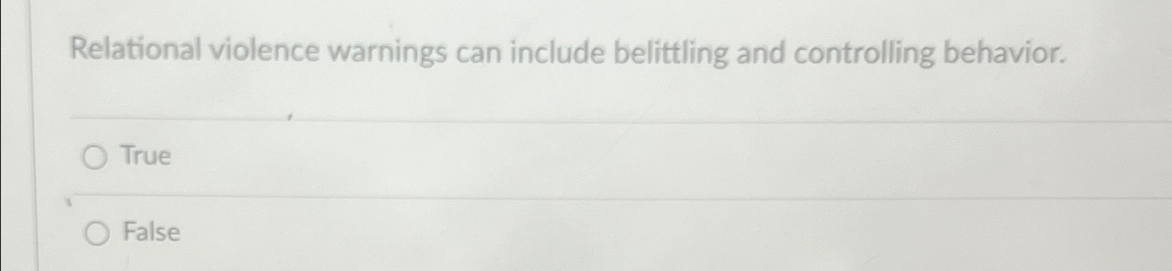  Relational violence warnings can include belittling and controlling behavior. True False