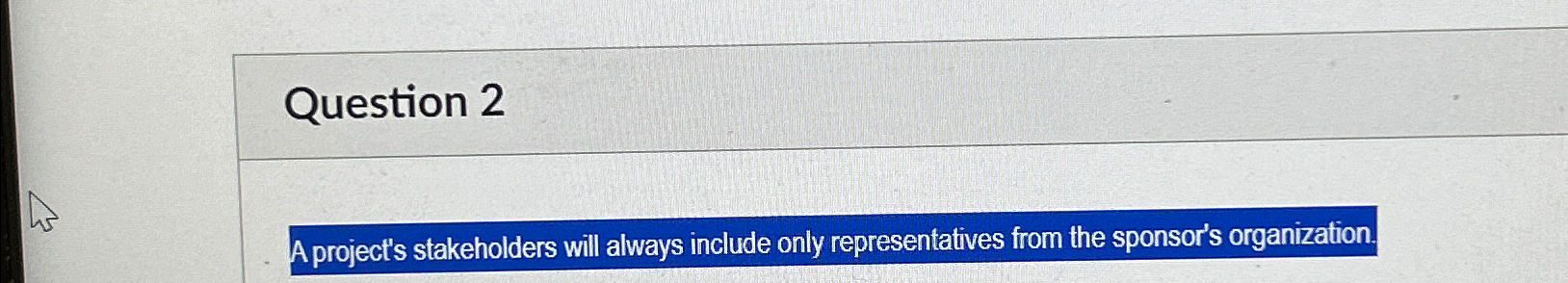  Question 2 A project's stakeholders will always include only representatives from