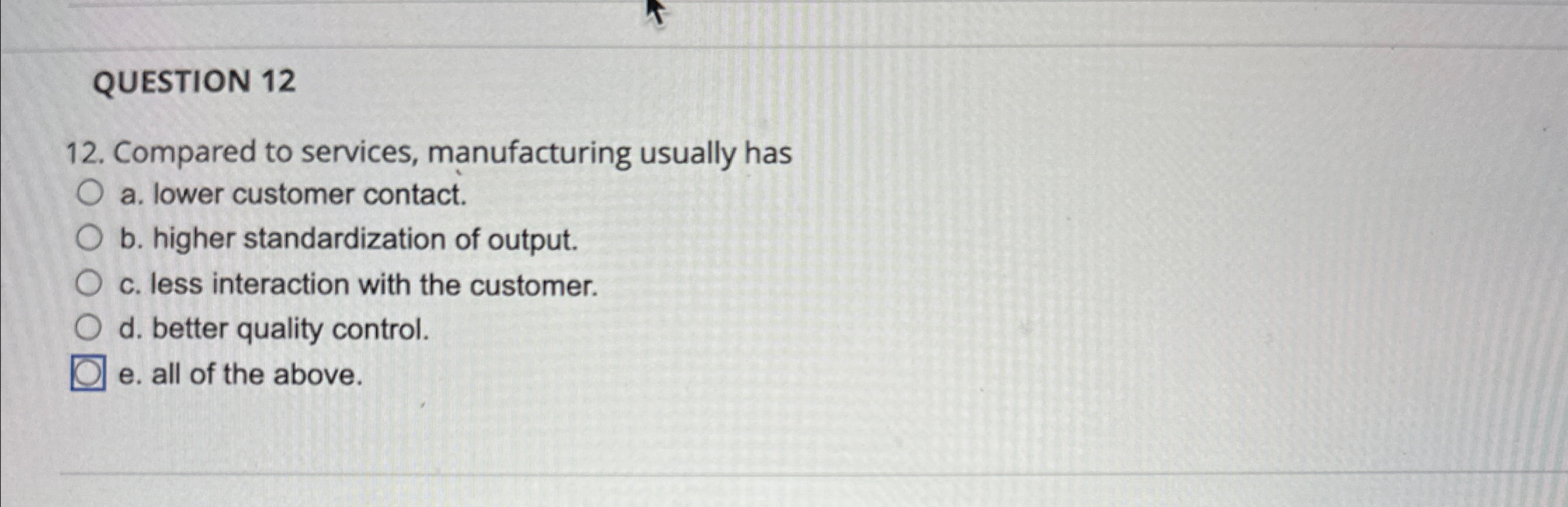  QUESTION 12 12. Compared to services, manufacturing usually has a. lower