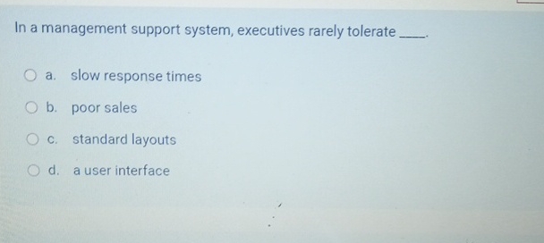  In a management support system, executives rarely tolerate a. slow response