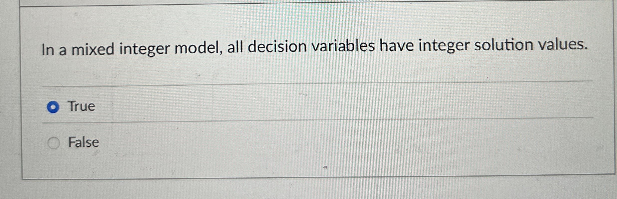  In a mixed integer model, all decision variables have integer solution