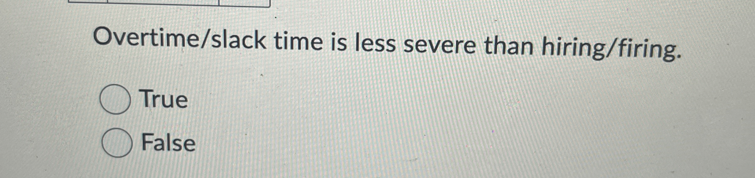  Overtime/slack time is less severe than hiring/firing. True False 
