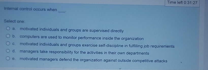  Time left 0:31:27 Internal control occurs when Select one: a. motivated