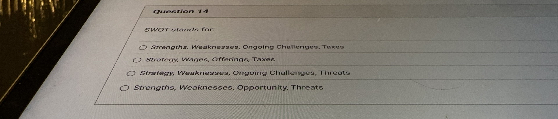  Question 14 SWOT stands for: Strengths, Weaknesses, Ongoing Challenges, Taxes Strategy,