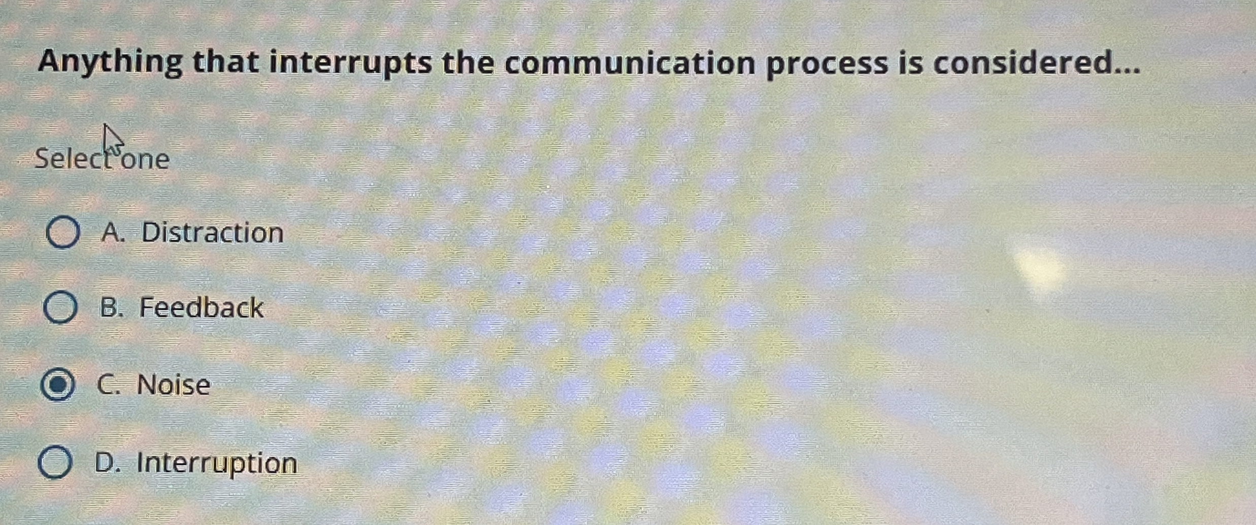  Anything that interrupts the communication process is considered... Selectone A. Distraction