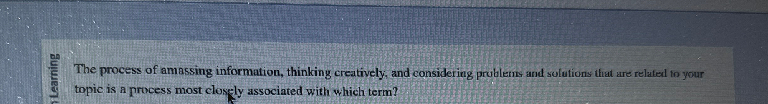  The process of amassing information, thinking creatively, and considering problems and