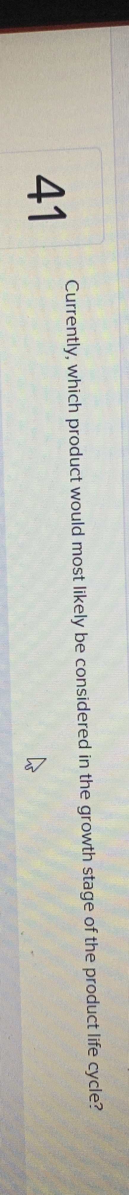  41 Currently, which product would most likely be considered in the