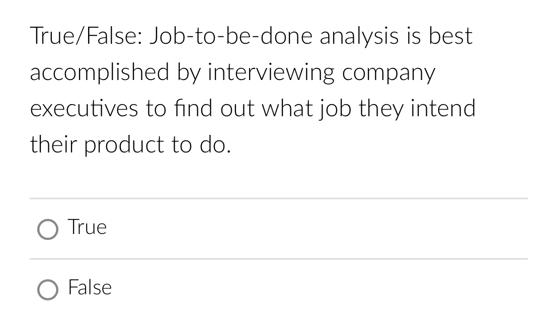  True/False: Job-to-be-done analysis is best accomplished by interviewing company executives to