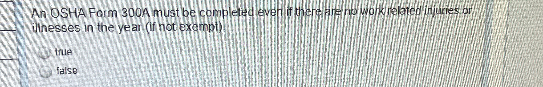  An OSHAForm 300A must be completed even if there are no