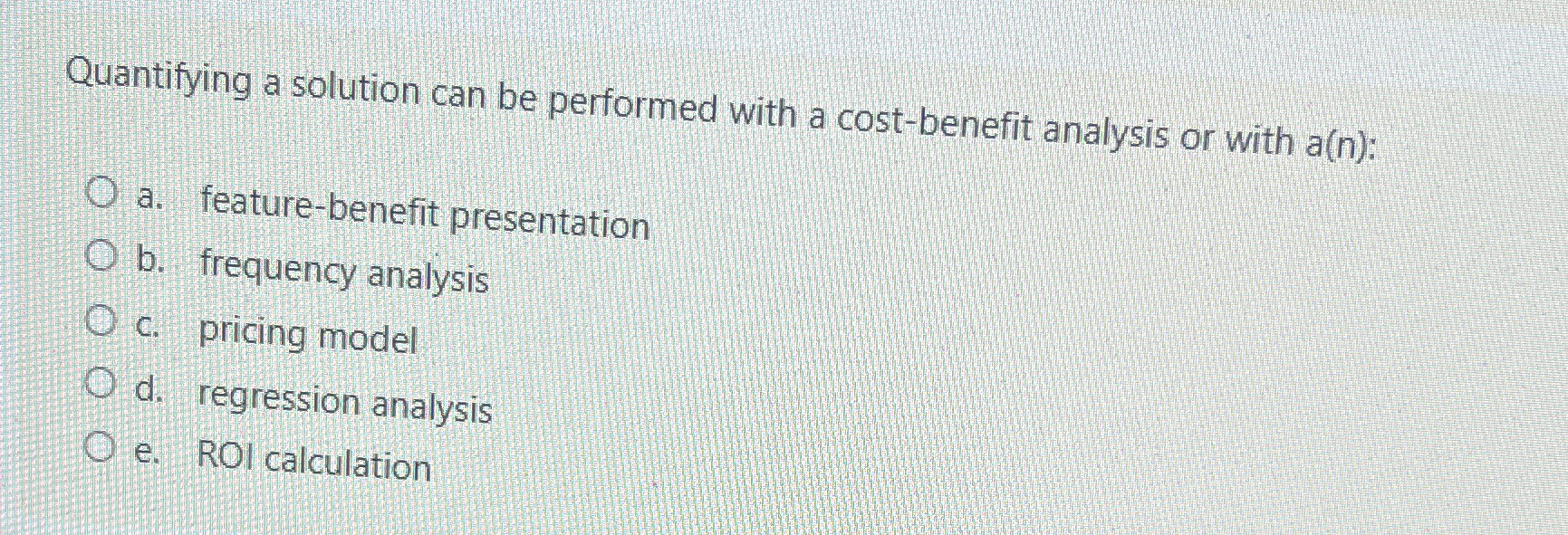  Quantifying a solution can be performed with a cost-benefit analysis or